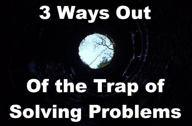 3 Ways To Get Out The Trap Of Solving Problems